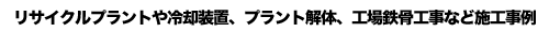 リサイクルプラントや冷却装置、プラント解体、工場鉄骨工事など施工事例